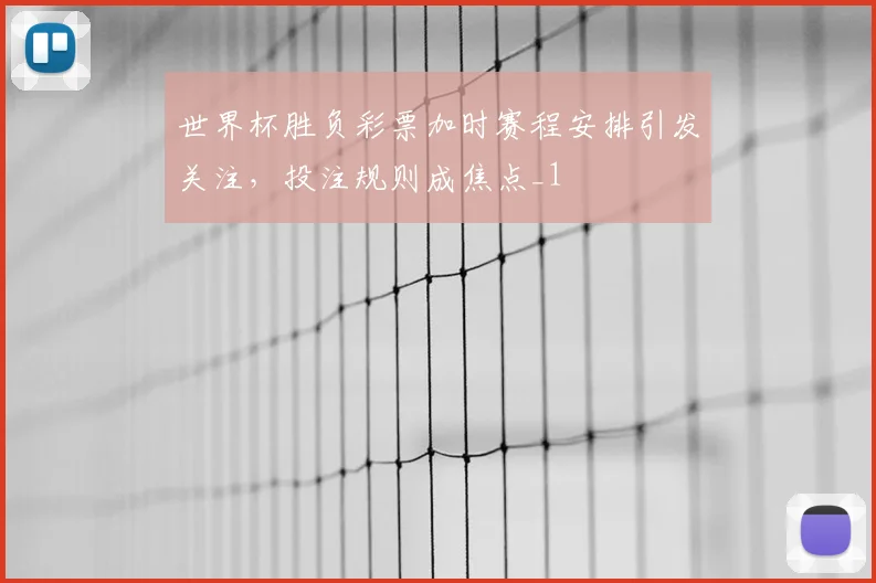 世界杯胜负彩票加时赛程安排引发关注，投注规则成焦点_1