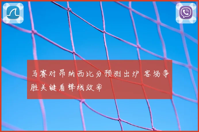 马赛对昂纳西比分预测出炉 客场争胜关键看锋线效率