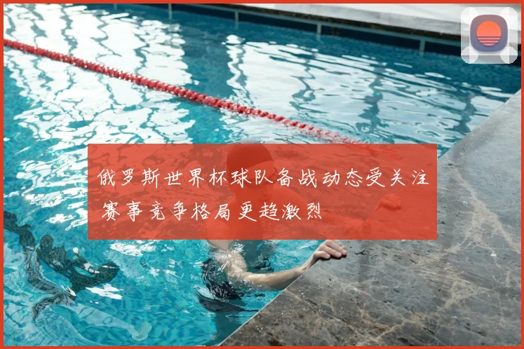 俄罗斯世界杯球队备战动态受关注 赛事竞争格局更趋激烈