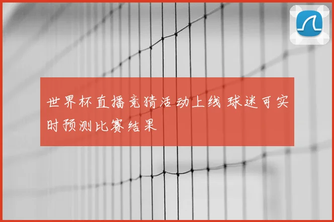 世界杯直播竞猜活动上线 球迷可实时预测比赛结果