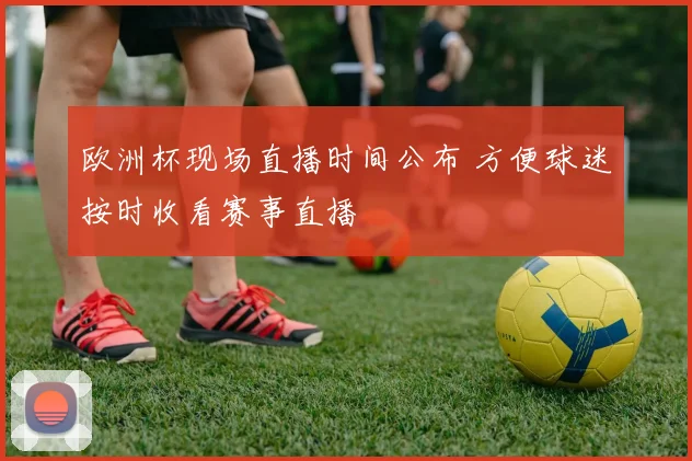 欧洲杯现场直播时间公布 方便球迷按时收看赛事直播