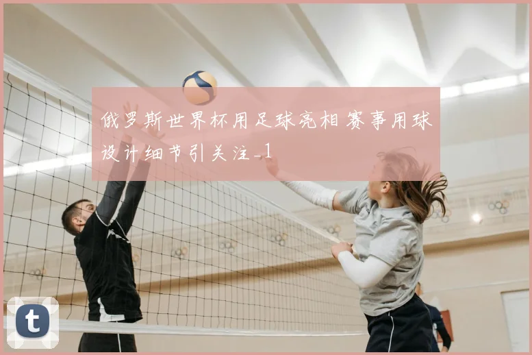 俄罗斯世界杯用足球亮相 赛事用球设计细节引关注_1