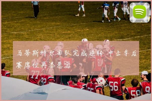马蒂斯特尔率队完成逆转 冲击季后赛席位再添悬念