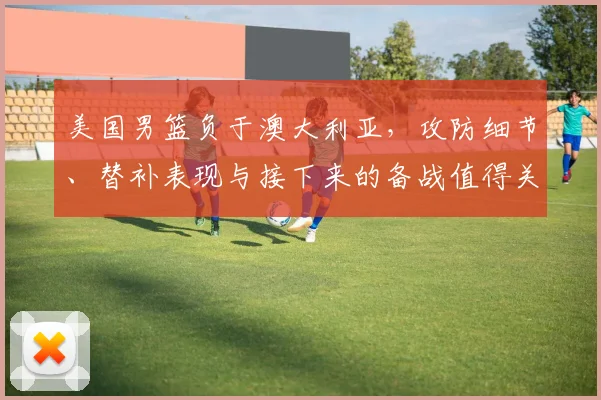 美国男篮负于澳大利亚，攻防细节、替补表现与接下来的备战值得关注