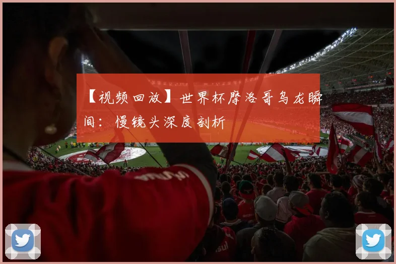 【视频回放】世界杯摩洛哥乌龙瞬间：慢镜头深度剖析