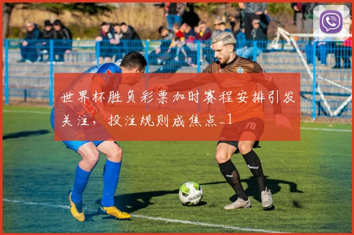 世界杯胜负彩票加时赛程安排引发关注，投注规则成焦点_1