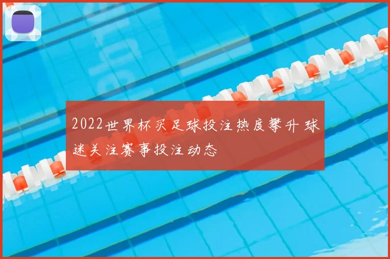2022世界杯买足球投注热度攀升 球迷关注赛事投注动态