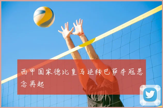 西甲国家德比皇马逆转巴萨夺冠悬念再起