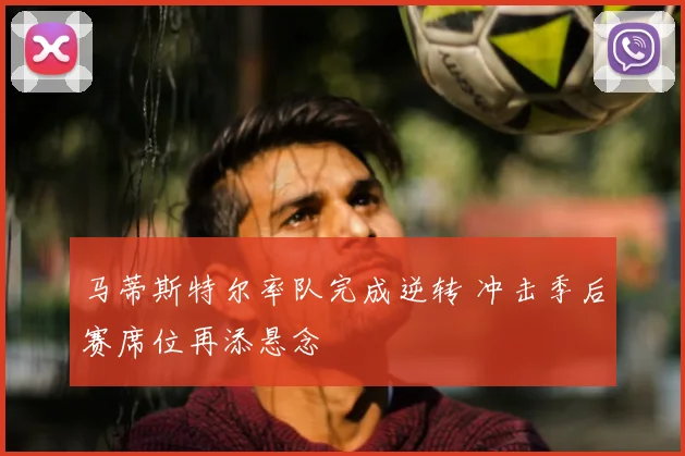 马蒂斯特尔率队完成逆转 冲击季后赛席位再添悬念