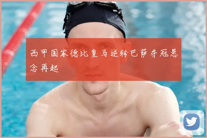 西甲国家德比皇马逆转巴萨夺冠悬念再起