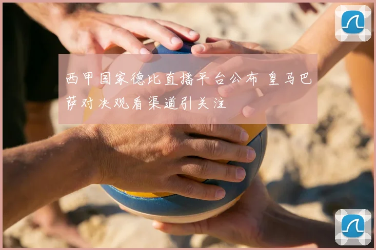 西甲国家德比直播平台公布 皇马巴萨对决观看渠道引关注