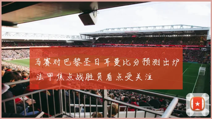 马赛对巴黎圣日耳曼比分预测出炉 法甲焦点战胜负看点受关注