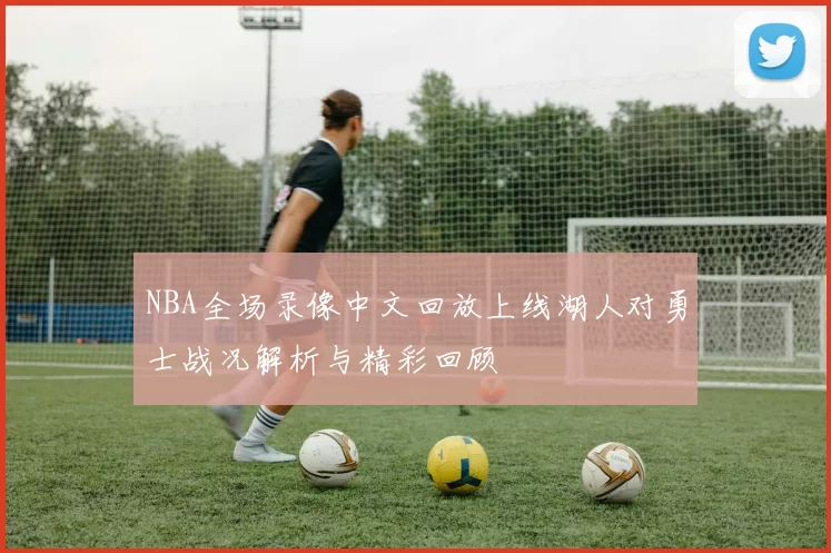 NBA全场录像中文回放上线湖人对勇士战况解析与精彩回顾