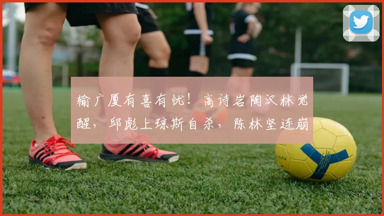 输广厦有喜有忧！高诗岩陶汉林觉醒，邱彪上琼斯自杀，陈林坚连崩