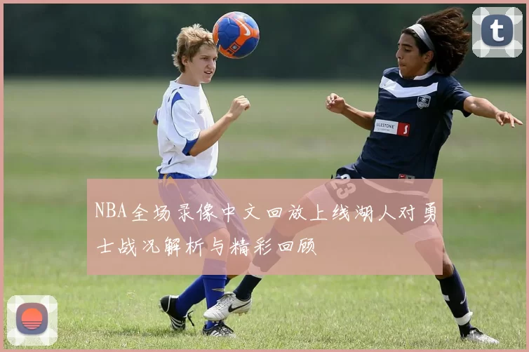 NBA全场录像中文回放上线湖人对勇士战况解析与精彩回顾