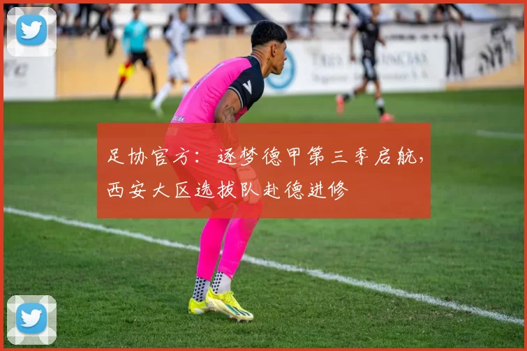 足协官方：逐梦德甲第三季启航，西安大区选拔队赴德进修