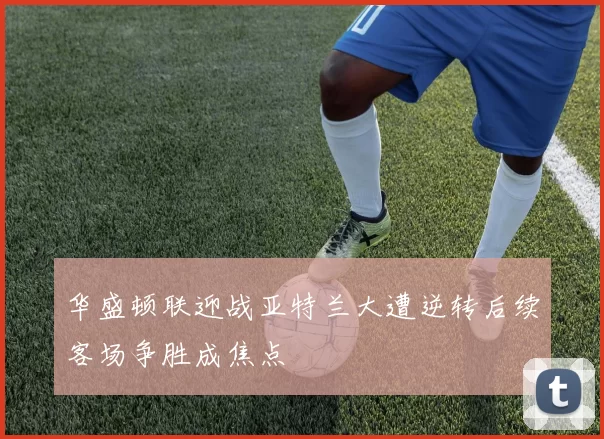 华盛顿联迎战亚特兰大遭逆转后续客场争胜成焦点