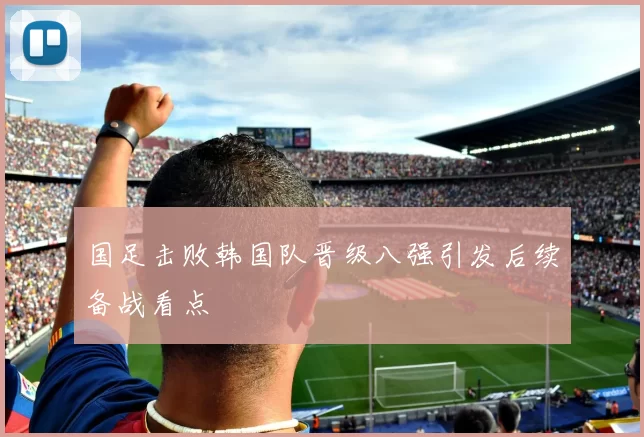 国足击败韩国队晋级八强引发后续备战看点