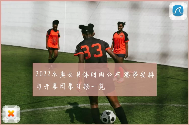 2022冬奥会具体时间公布 赛事安排与开幕闭幕日期一览