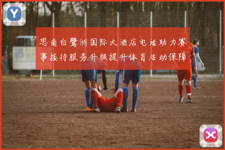 思南白鹭洲国际大酒店电话助力赛事接待服务升级提升体育活动保障水平