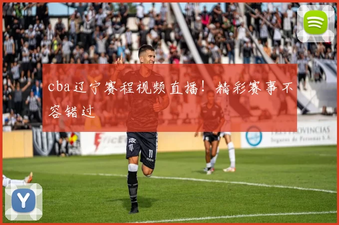 cba辽宁赛程视频直播！精彩赛事不容错过