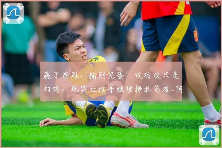 赢了夺冠，输则完蛋！攻对攻只是幻想，现实让枪手继续挣扎苟活_阿尔特塔_阿森纳_曼城