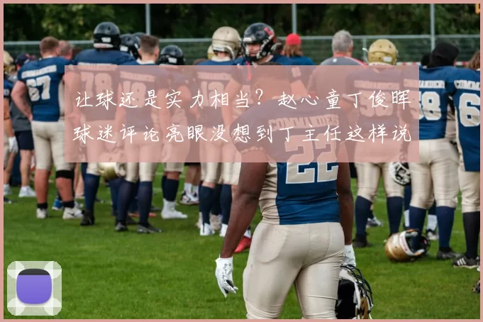 让球还是实力相当？赵心童丁俊晖球迷评论亮眼没想到丁主任这样说