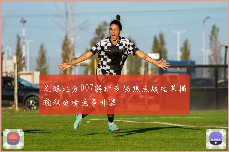 足球比分007解析多场焦点战结果揭晓积分榜竞争升温
