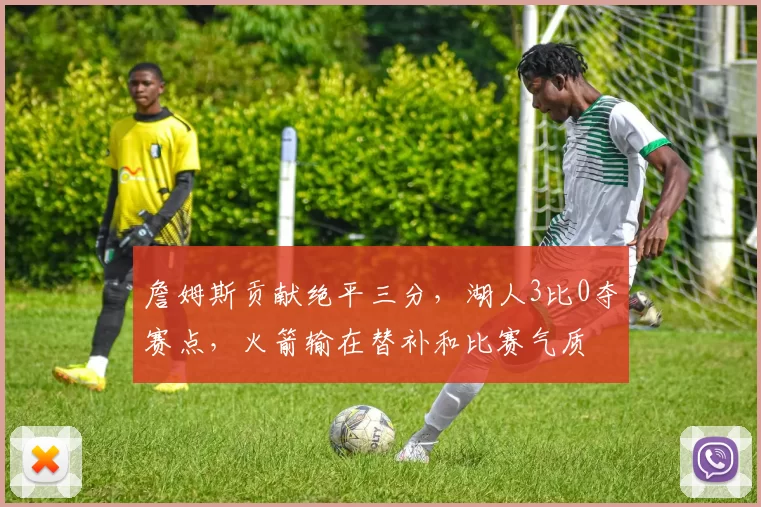 詹姆斯贡献绝平三分，湖人3比0夺赛点，火箭输在替补和比赛气质