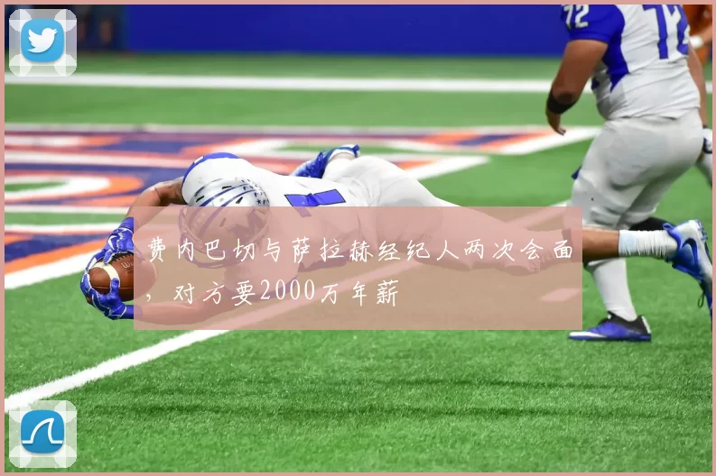 费内巴切与萨拉赫经纪人两次会面，对方要2000万年薪