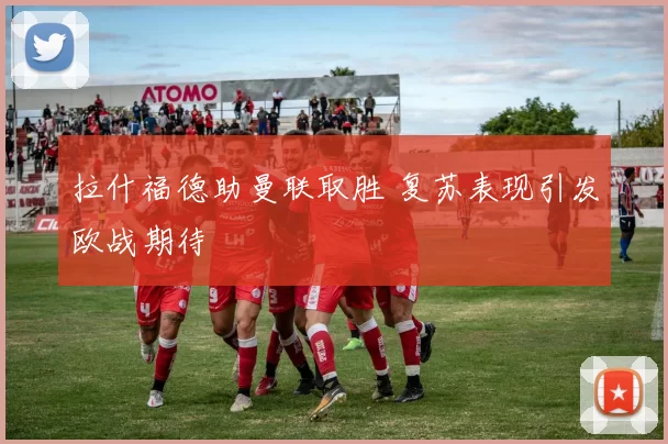 拉什福德助曼联取胜 复苏表现引发欧战期待