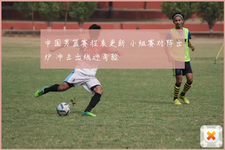 中国男篮赛程表更新 小组赛对阵出炉 冲击出线迎考验