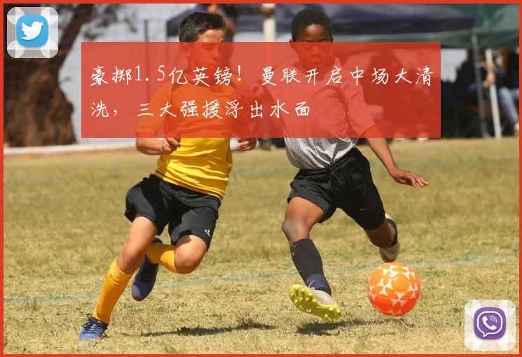 豪掷1.5亿英镑！曼联开启中场大清洗，三大强援浮出水面