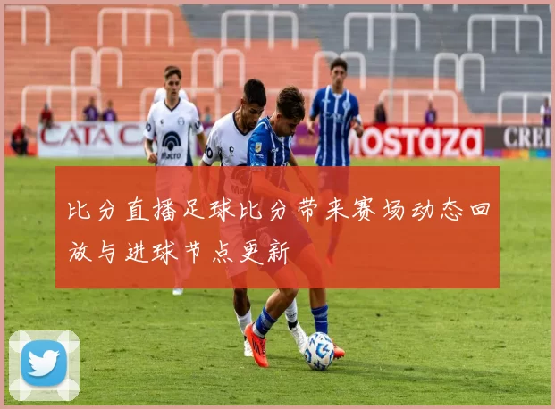 比分直播足球比分带来赛场动态回放与进球节点更新