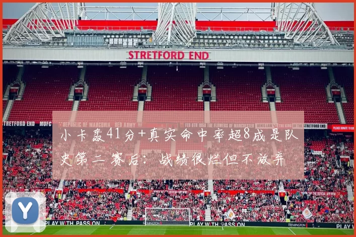 小卡轰41分+真实命中率超8成是队史第二 赛后：战绩很烂但不放弃