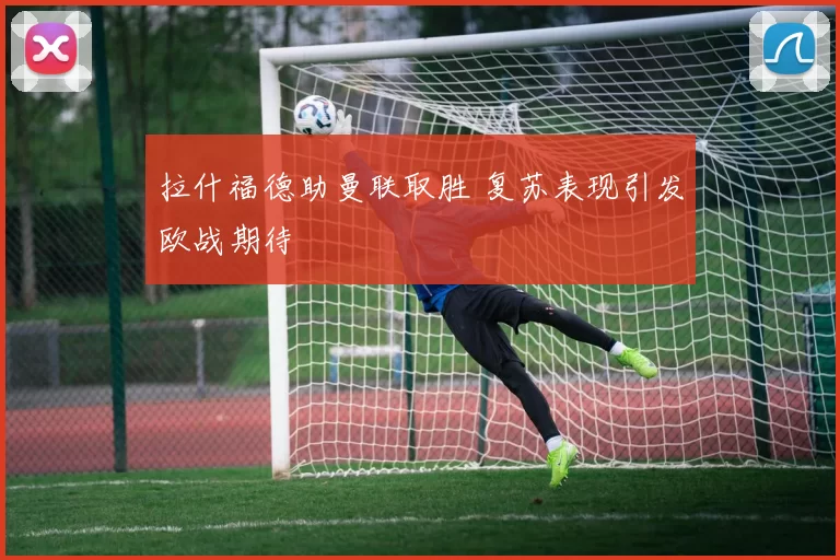 拉什福德助曼联取胜 复苏表现引发欧战期待