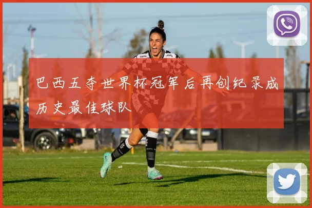 巴西五夺世界杯冠军后再创纪录成历史最佳球队