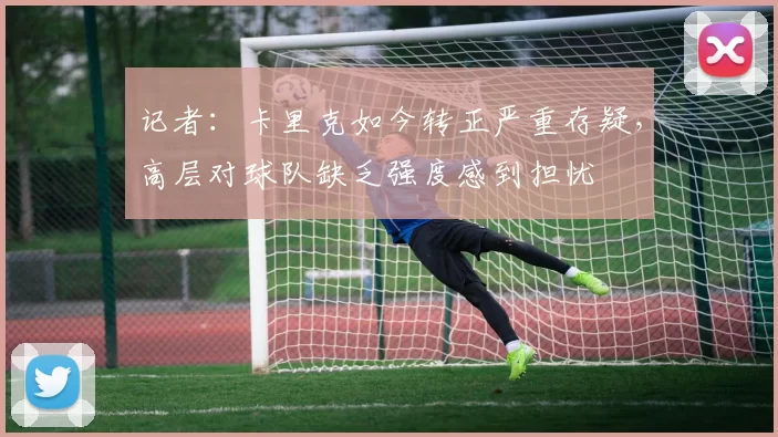 记者：卡里克如今转正严重存疑，高层对球队缺乏强度感到担忧