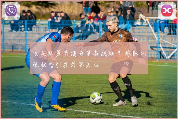 女足队员直播分享备战细节 球队训练状态引发外界关注