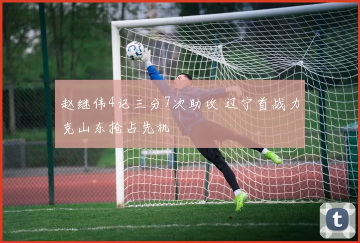 赵继伟4记三分7次助攻 辽宁首战力克山东抢占先机