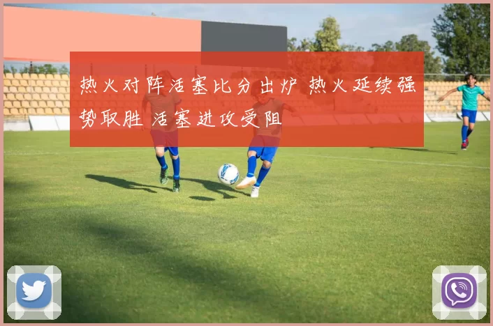 热火对阵活塞比分出炉 热火延续强势取胜 活塞进攻受阻
