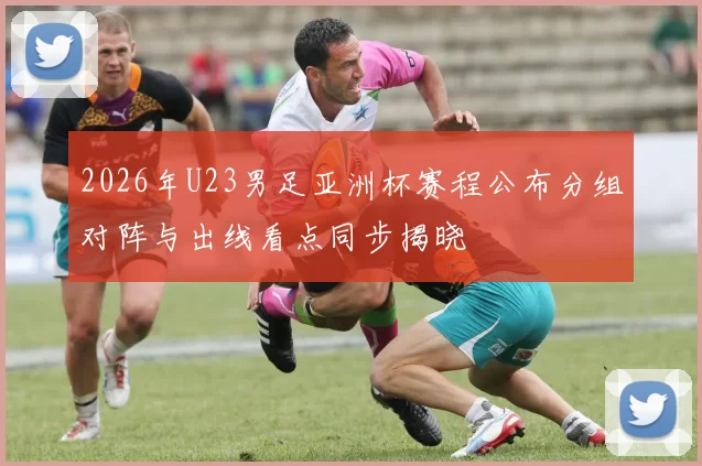 2026年U23男足亚洲杯赛程公布分组对阵与出线看点同步揭晓