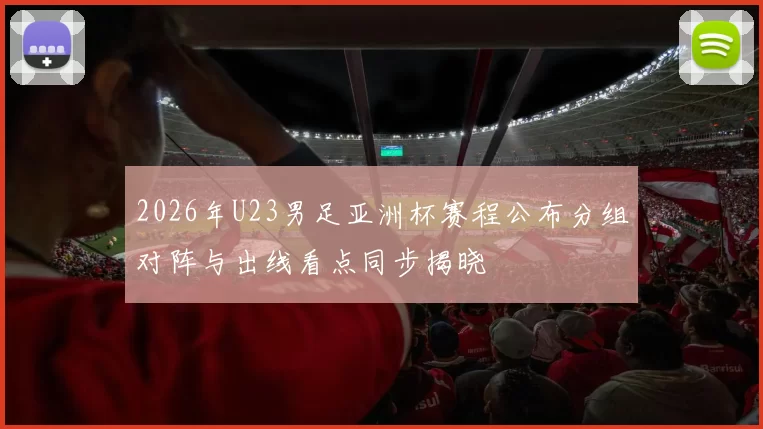 2026年U23男足亚洲杯赛程公布分组对阵与出线看点同步揭晓
