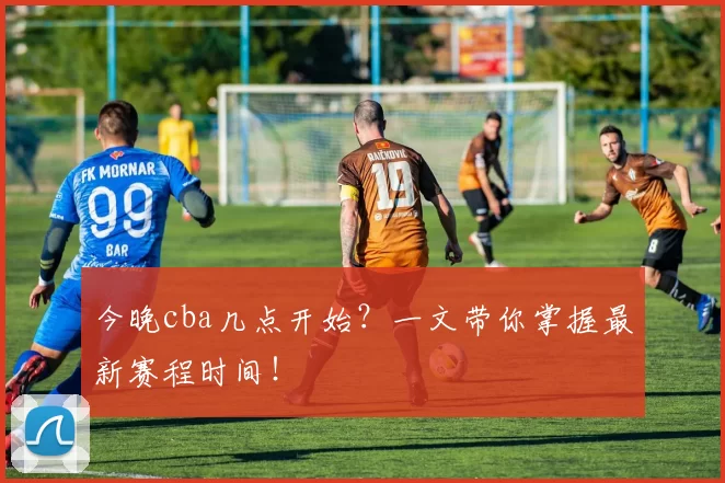 今晚cba几点开始？一文带你掌握最新赛程时间！