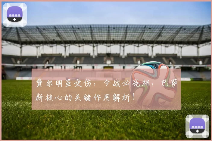 费尔明虽受伤，今战必亮相，巴萨新核心的关键作用解析！