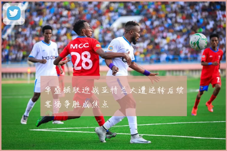 华盛顿联迎战亚特兰大遭逆转后续客场争胜成焦点