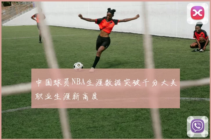 中国球员NBA生涯数据突破千分大关职业生涯新高度