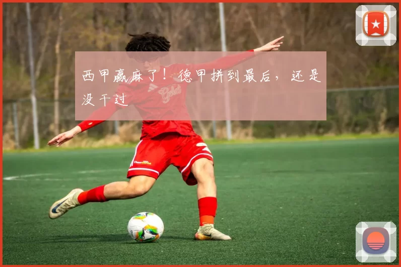 西甲赢麻了！德甲拼到最后，还是没干过