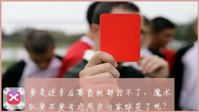 要是连季后赛首轮都打不了，魔术队要不要考虑甩卖当家球星了呢？