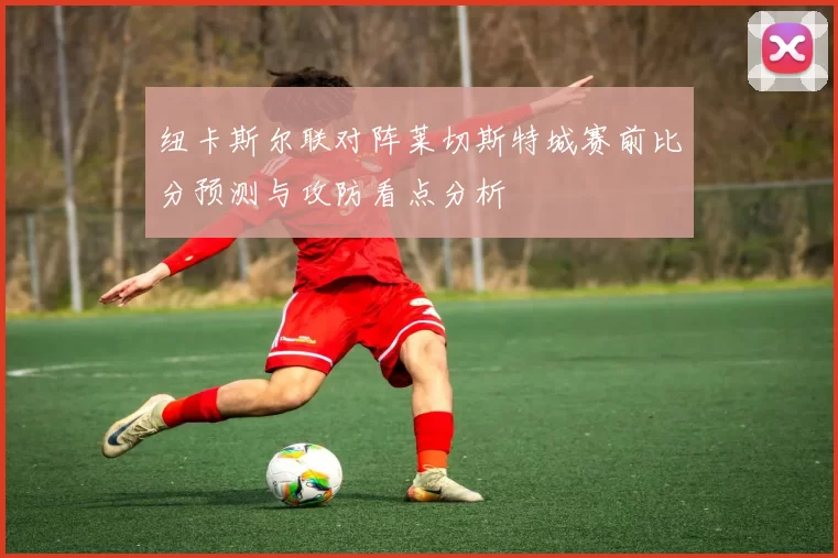 纽卡斯尔联对阵莱切斯特城赛前比分预测与攻防看点分析